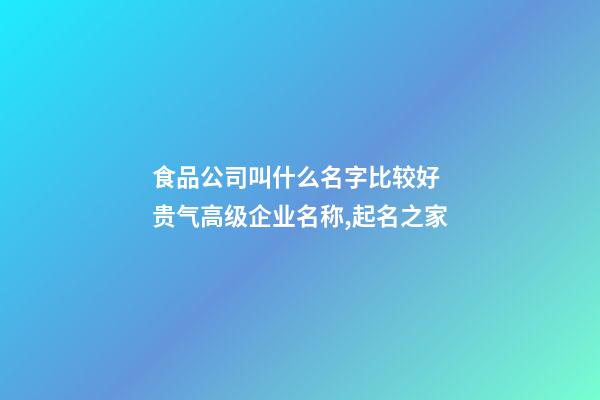 食品公司叫什么名字比较好 贵气高级企业名称,起名之家-第1张-公司起名-玄机派